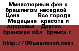 Миниатюрный фен с брашингом насадкой › Цена ­ 210 - Все города Медицина, красота и здоровье » Другое   . Брянская обл.,Брянск г.